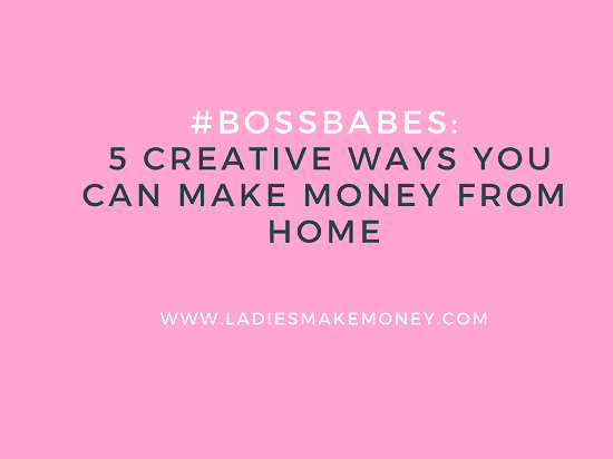 #BossBabes- 5 Creative Ways You Can Make Money From Home