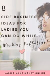 Here is a list of 8 Side Business Ideas for ladies! If you work full-time but to start a side business, take a look at this list of side business ideas for ladies. Start making money today! It's a detailed list of side business ideas for women!